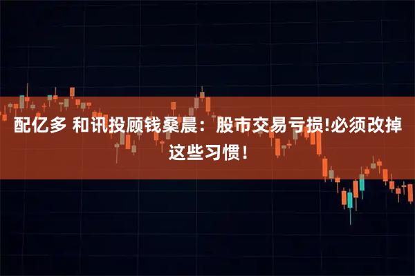 配亿多 和讯投顾钱桑晨：股市交易亏损!必须改掉这些习惯！