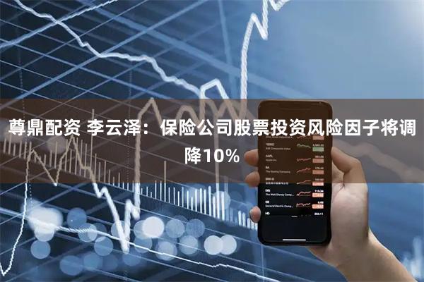 尊鼎配资 李云泽：保险公司股票投资风险因子将调降10%