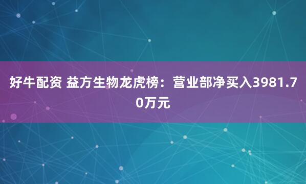 好牛配资 益方生物龙虎榜：营业部净买入3981.70万元