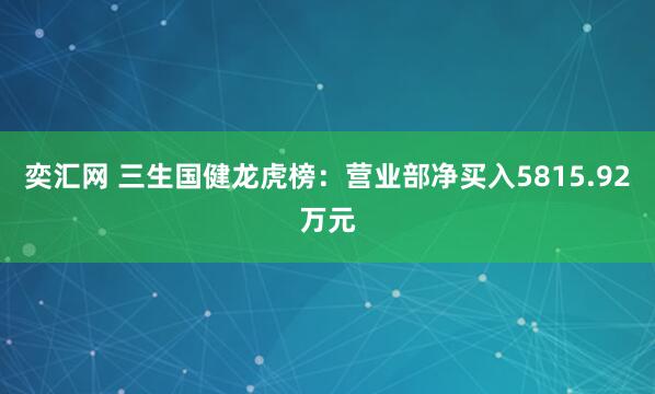 奕汇网 三生国健龙虎榜：营业部净买入5815.92万元
