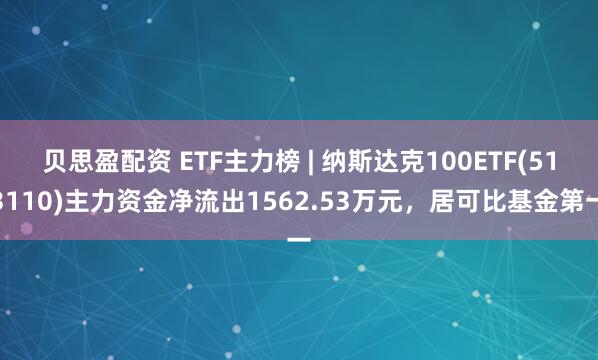 贝思盈配资 ETF主力榜 | 纳斯达克100ETF(513110)主力资金净流出1562.53万元，居可比基金第一