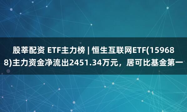 股莘配资 ETF主力榜 | 恒生互联网ETF(159688)主力资金净流出2451.34万元，居可比基金第一