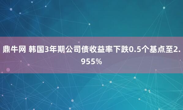 鼎牛网 韩国3年期公司债收益率下跌0.5个基点至2.955%