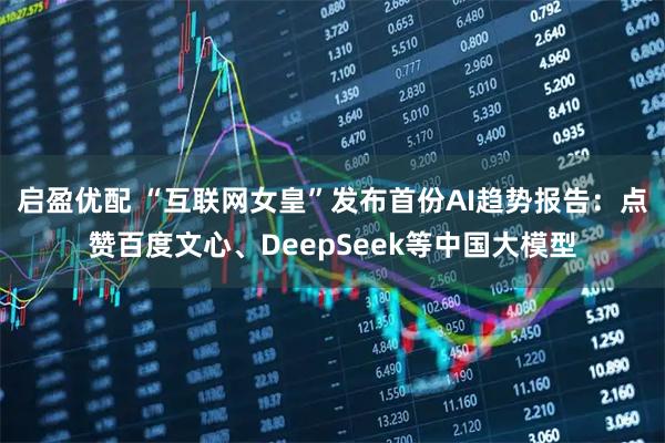 启盈优配 “互联网女皇”发布首份AI趋势报告：点赞百度文心、DeepSeek等中国大模型