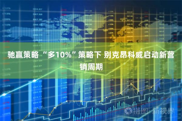 驰赢策略 “多10%”策略下 别克昂科威启动新营销周期