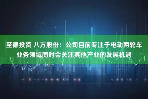 至德投资 八方股份：公司目前专注于电动两轮车业务领域同时会关注其他产业的发展机遇