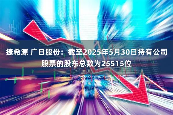 捷希源 广日股份：截至2025年5月30日持有公司股票的股东总数为25515位