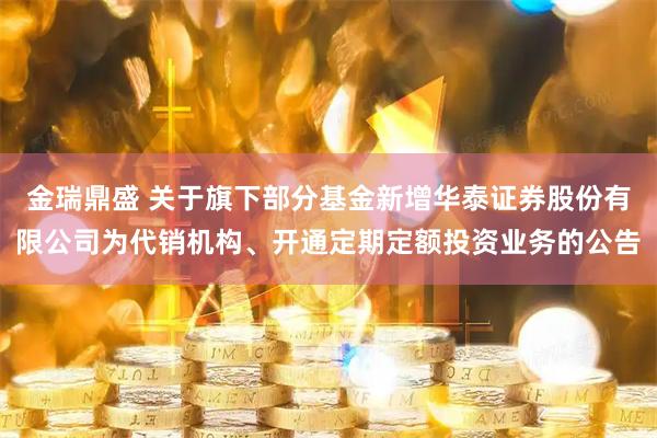 金瑞鼎盛 关于旗下部分基金新增华泰证券股份有限公司为代销机构、开通定期定额投资业务的公告