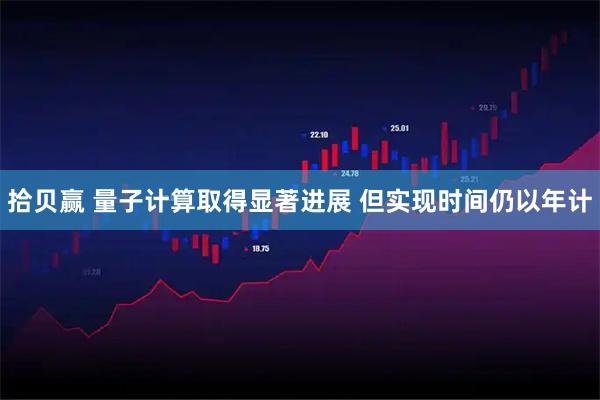 拾贝赢 量子计算取得显著进展 但实现时间仍以年计