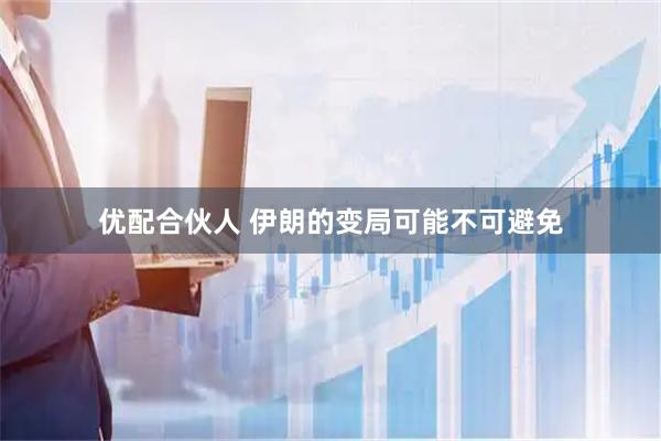 优配合伙人 伊朗的变局可能不可避免