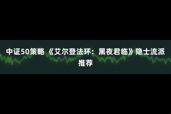 中证50策略 《艾尔登法环：黑夜君临》隐士流派推荐