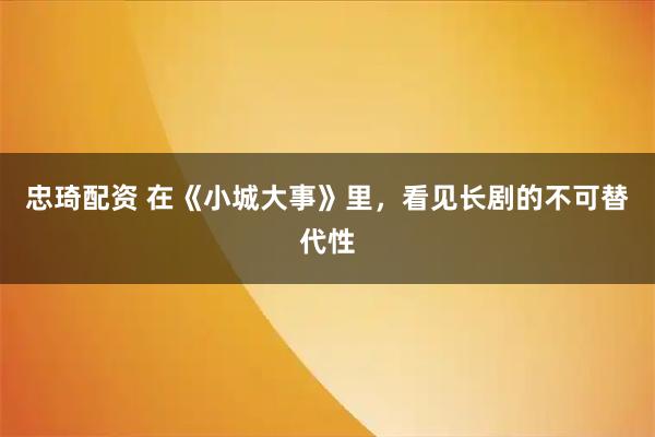 忠琦配资 在《小城大事》里，看见长剧的不可替代性