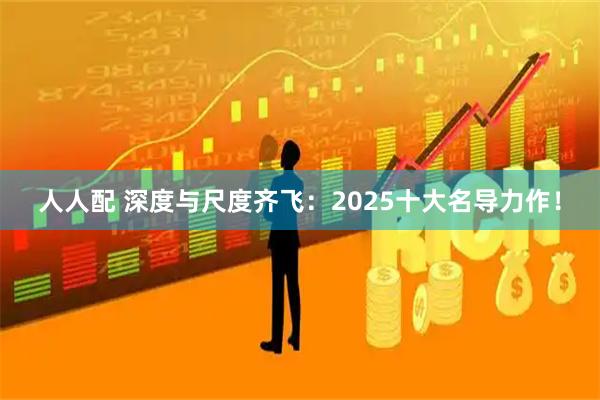 人人配 深度与尺度齐飞：2025十大名导力作！