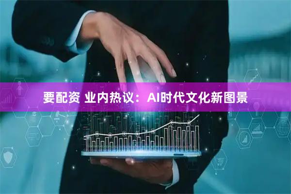 要配资 业内热议：AI时代文化新图景