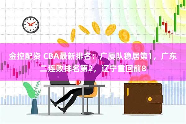 金控配资 CBA最新排名：广厦队稳居第1，广东二连败排名第2，辽宁重回前8