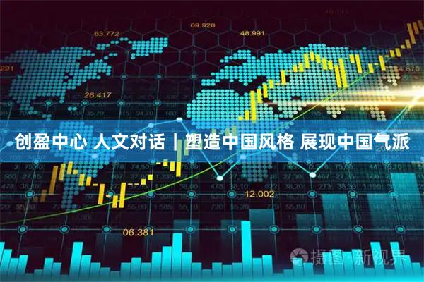 创盈中心 人文对话｜塑造中国风格 展现中国气派