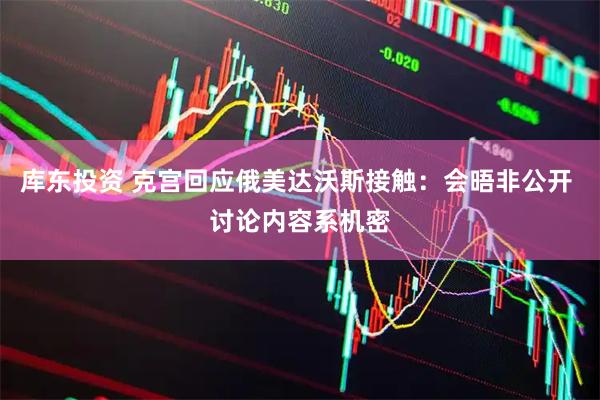 库东投资 克宫回应俄美达沃斯接触：会晤非公开 讨论内容系机密
