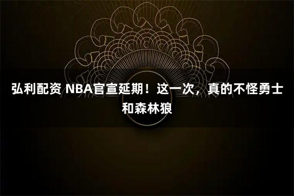 弘利配资 NBA官宣延期！这一次，真的不怪勇士和森林狼