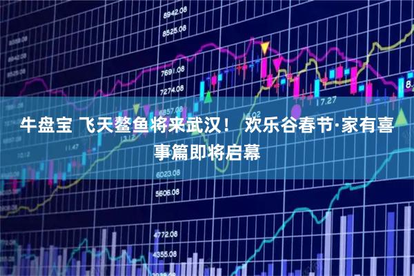 牛盘宝 飞天鳌鱼将来武汉！ 欢乐谷春节·家有喜事篇即将启幕
