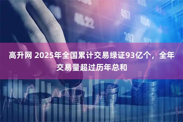 高升网 2025年全国累计交易绿证93亿个，全年交易量超过历年总和