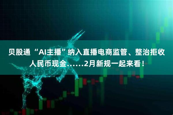 贝股通 “AI主播”纳入直播电商监管、整治拒收人民币现金……2月新规一起来看！