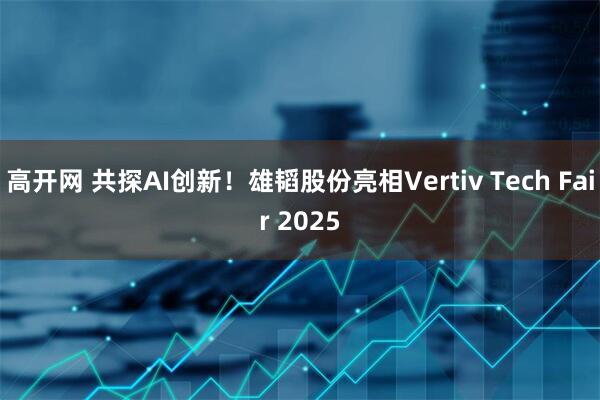 高开网 共探AI创新！雄韬股份亮相Vertiv Tech Fair 2025