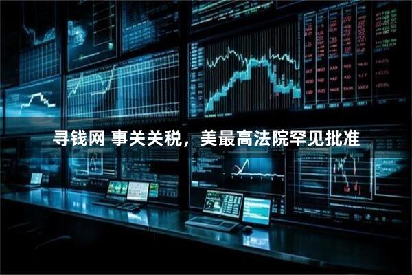 寻钱网 事关关税，美最高法院罕见批准