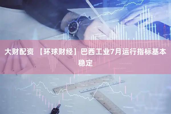 大财配资 【环球财经】巴西工业7月运行指标基本稳定