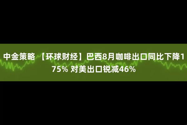 中金策略 【环球财经】巴西8月咖啡出口同比下降175% 对美出口锐减46%