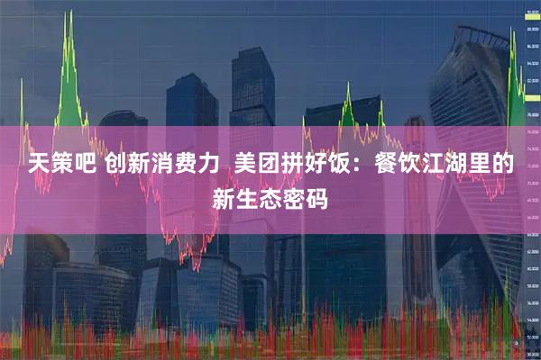 天策吧 创新消费力  美团拼好饭：餐饮江湖里的新生态密码