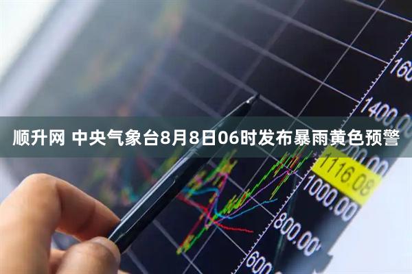 顺升网 中央气象台8月8日06时发布暴雨黄色预警