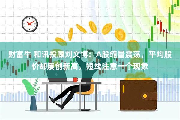 财富牛 和讯投顾刘文博：A股缩量震荡，平均股价却屡创新高，短线注意一个现象