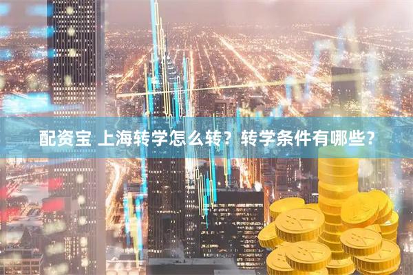 配资宝 上海转学怎么转？转学条件有哪些？