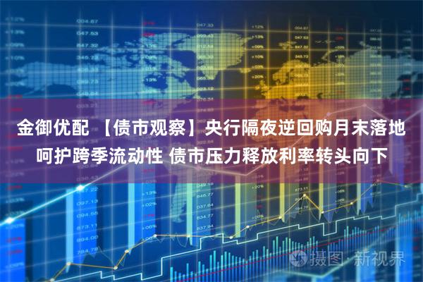 金御优配 【债市观察】央行隔夜逆回购月末落地呵护跨季流动性 债市压力释放利率转头向下