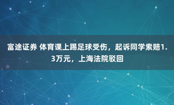 富途证券 体育课上踢足球受伤，起诉同学索赔1.3万元，上海法院驳回