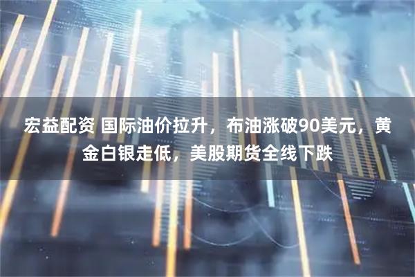 宏益配资 国际油价拉升，布油涨破90美元，黄金白银走低，美股期货全线下跌